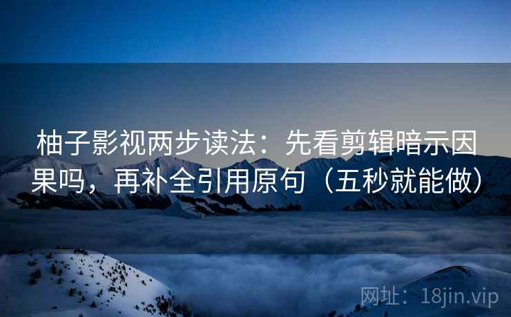 柚子影视两步读法：先看剪辑暗示因果吗，再补全引用原句（五秒就能做）