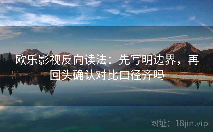 欧乐影视反向读法：先写明边界，再回头确认对比口径齐吗