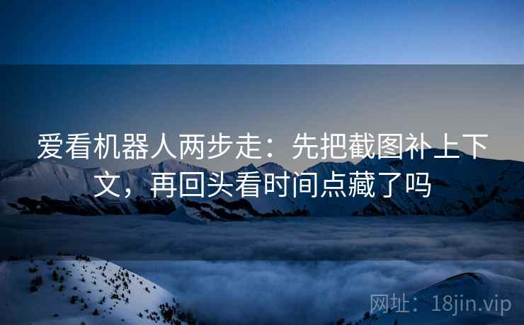 爱看机器人两步走：先把截图补上下文，再回头看时间点藏了吗  第2张