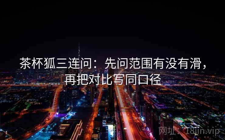 茶杯狐三连问：先问范围有没有滑，再把对比写同口径