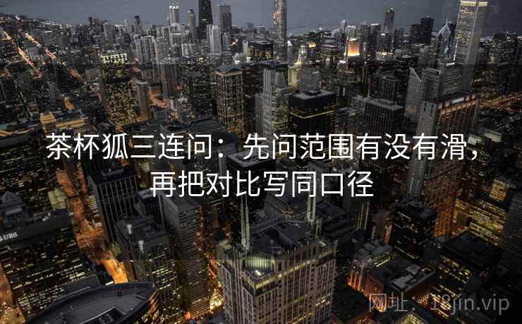 茶杯狐三连问：先问范围有没有滑，再把对比写同口径  第2张