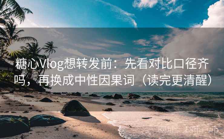 糖心Vlog想转发前：先看对比口径齐吗，再换成中性因果词（读完更清醒）