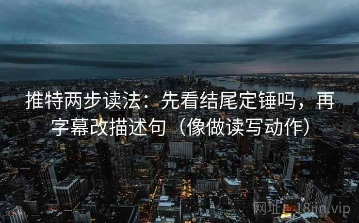 推特两步读法：先看结尾定锤吗，再字幕改描述句（像做读写动作）