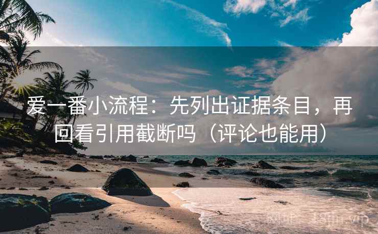 爱一番小流程：先列出证据条目，再回看引用截断吗（评论也能用）