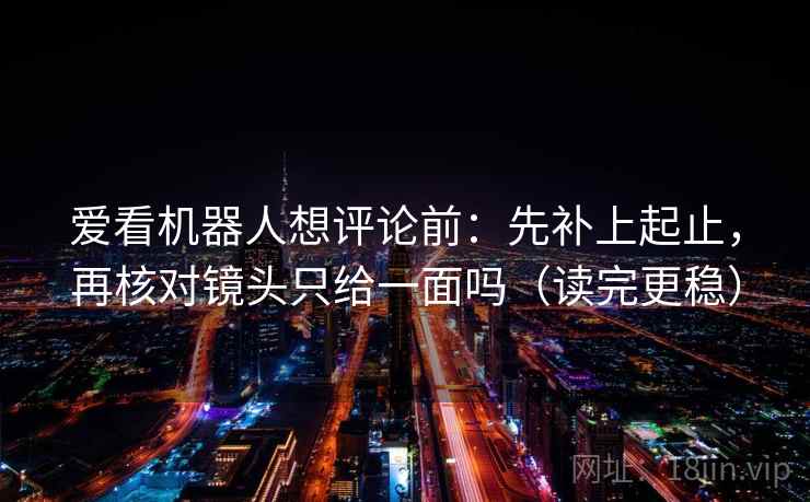 爱看机器人想评论前：先补上起止，再核对镜头只给一面吗（读完更稳）  第2张
