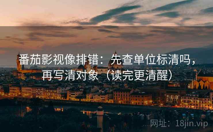 番茄影视像排错：先查单位标清吗，再写清对象（读完更清醒）  第2张