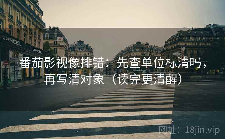 番茄影视像排错：先查单位标清吗，再写清对象（读完更清醒）