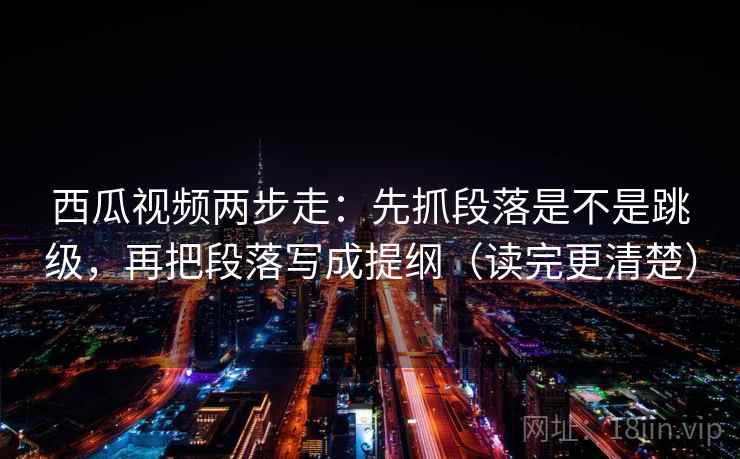 西瓜视频两步走：先抓段落是不是跳级，再把段落写成提纲（读完更清楚）  第2张