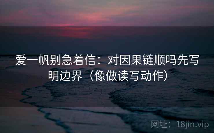 爱一帆别急着信：对因果链顺吗先写明边界（像做读写动作）
