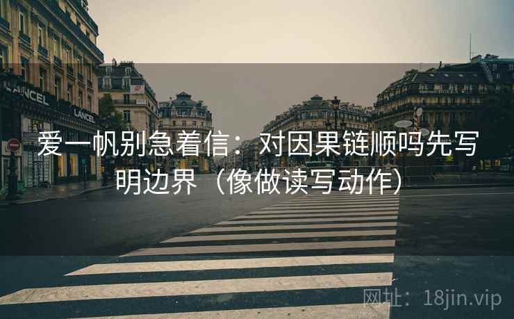爱一帆别急着信：对因果链顺吗先写明边界（像做读写动作）  第2张