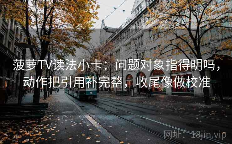 菠萝TV读法小卡：问题对象指得明吗，动作把引用补完整，收尾像做校准  第2张