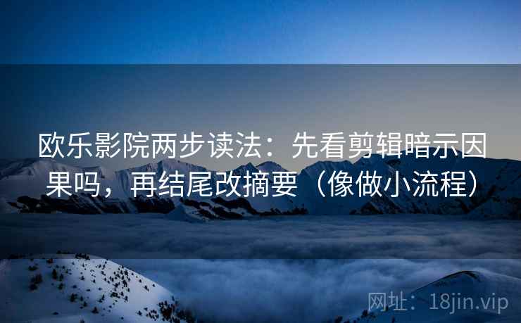 欧乐影院两步读法：先看剪辑暗示因果吗，再结尾改摘要（像做小流程）