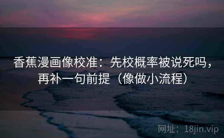 香蕉漫画像校准：先校概率被说死吗，再补一句前提（像做小流程）