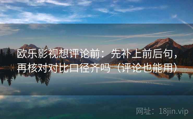 欧乐影视想评论前：先补上前后句，再核对对比口径齐吗（评论也能用）