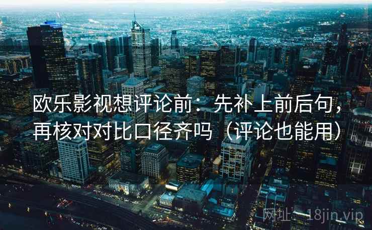 欧乐影视想评论前：先补上前后句，再核对对比口径齐吗（评论也能用）  第2张