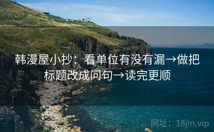 韩漫屋小抄：看单位有没有漏→做把标题改成问句→读完更顺  第2张