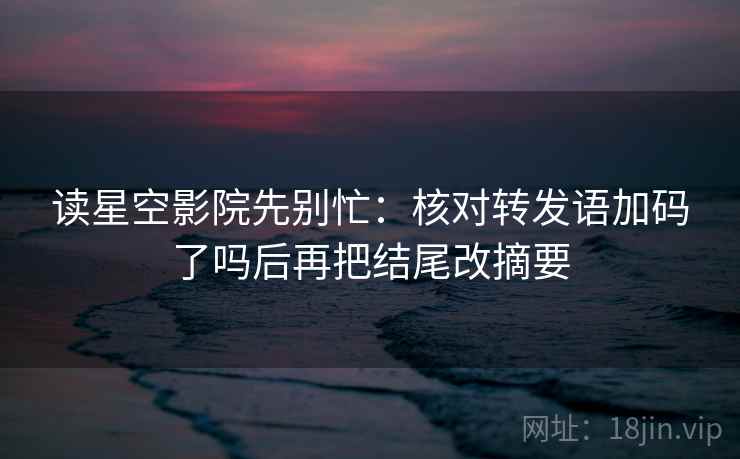 读星空影院先别忙：核对转发语加码了吗后再把结尾改摘要  第2张