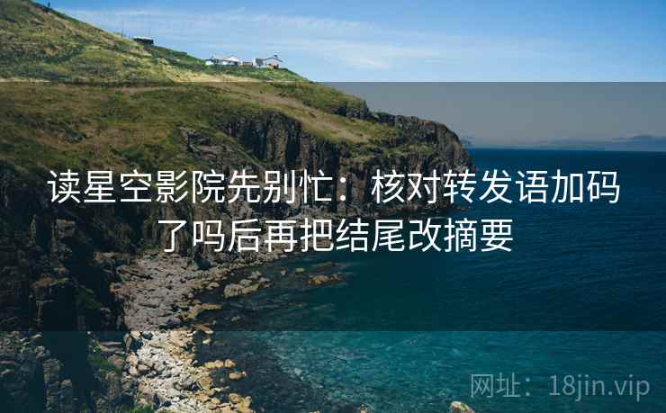读星空影院先别忙：核对转发语加码了吗后再把结尾改摘要