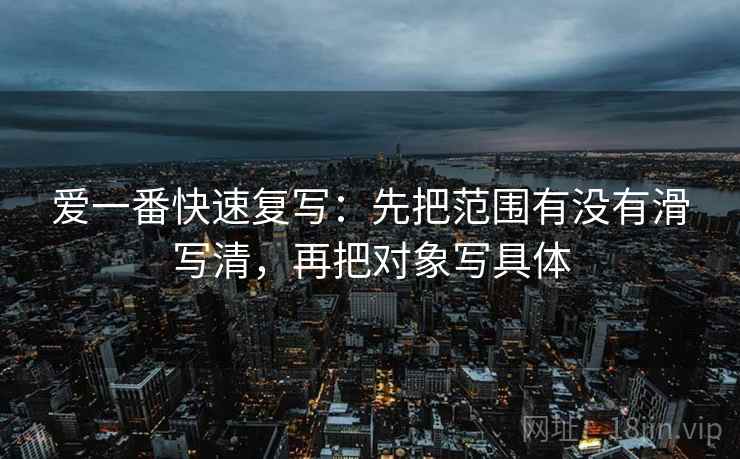 爱一番快速复写：先把范围有没有滑写清，再把对象写具体  第2张
