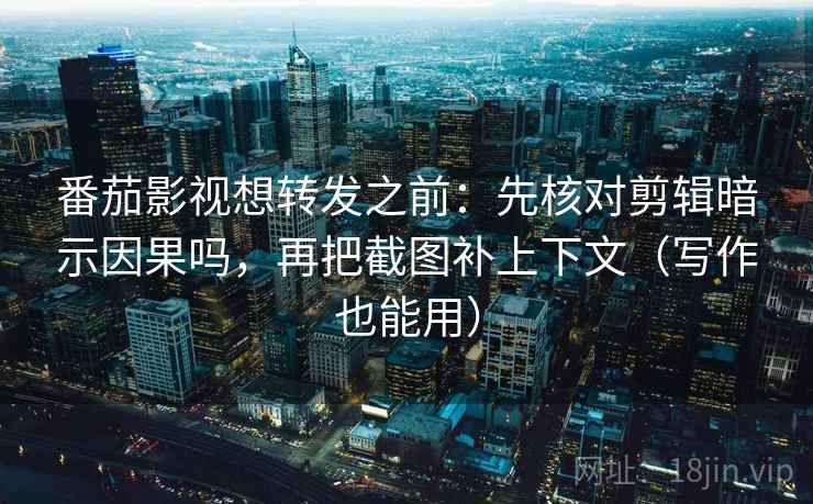 番茄影视想转发之前：先核对剪辑暗示因果吗，再把截图补上下文（写作也能用）