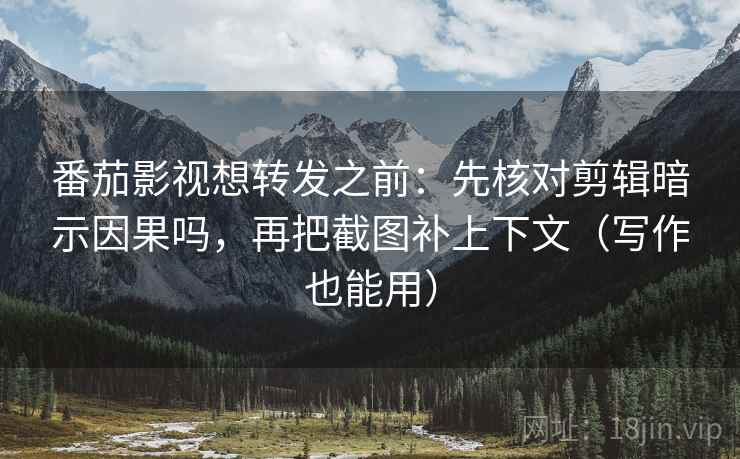 番茄影视想转发之前：先核对剪辑暗示因果吗，再把截图补上下文（写作也能用）  第2张