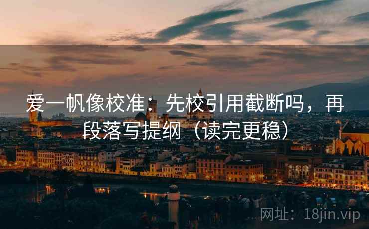 爱一帆像校准：先校引用截断吗，再段落写提纲（读完更稳）