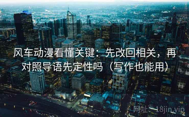 风车动漫看懂关键：先改回相关，再对照导语先定性吗（写作也能用）