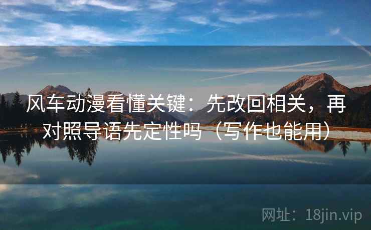 风车动漫看懂关键：先改回相关，再对照导语先定性吗（写作也能用）  第2张