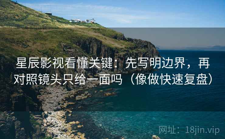 星辰影视看懂关键：先写明边界，再对照镜头只给一面吗（像做快速复盘）  第2张