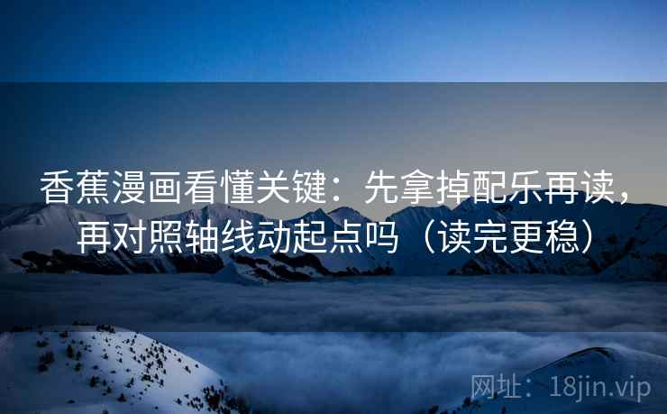 香蕉漫画看懂关键：先拿掉配乐再读，再对照轴线动起点吗（读完更稳）  第2张