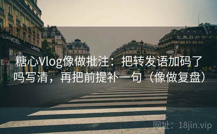 糖心Vlog像做批注：把转发语加码了吗写清，再把前提补一句（像做复盘）