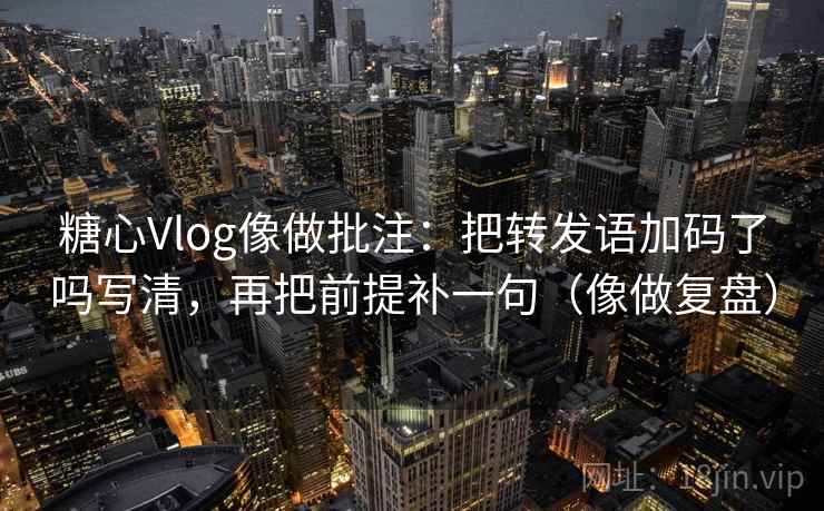 糖心Vlog像做批注：把转发语加码了吗写清，再把前提补一句（像做复盘）  第2张