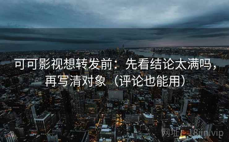 可可影视想转发前：先看结论太满吗，再写清对象（评论也能用）  第2张