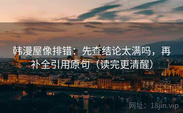 韩漫屋像排错：先查结论太满吗，再补全引用原句（读完更清醒）