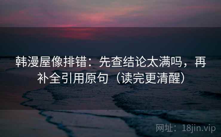 韩漫屋像排错：先查结论太满吗，再补全引用原句（读完更清醒）  第2张