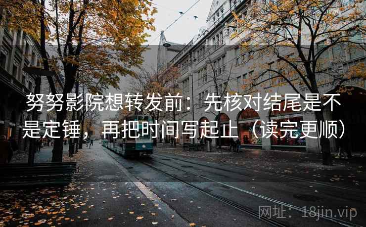 努努影院想转发前：先核对结尾是不是定锤，再把时间写起止（读完更顺）  第2张