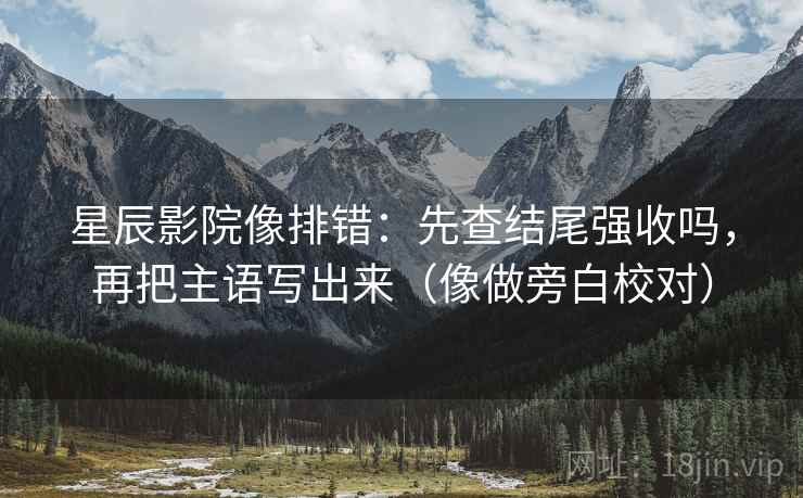 星辰影院像排错：先查结尾强收吗，再把主语写出来（像做旁白校对）  第2张