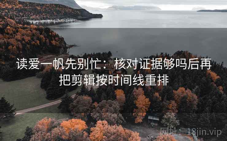 读爱一帆先别忙：核对证据够吗后再把剪辑按时间线重排