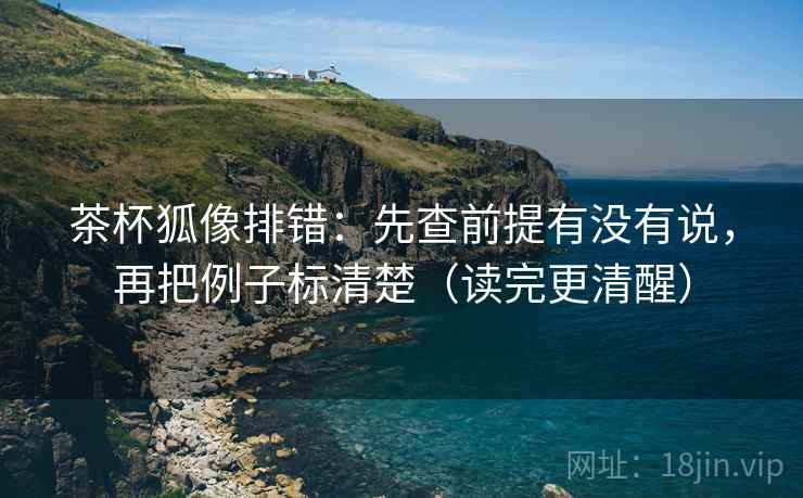 茶杯狐像排错：先查前提有没有说，再把例子标清楚（读完更清醒）  第2张