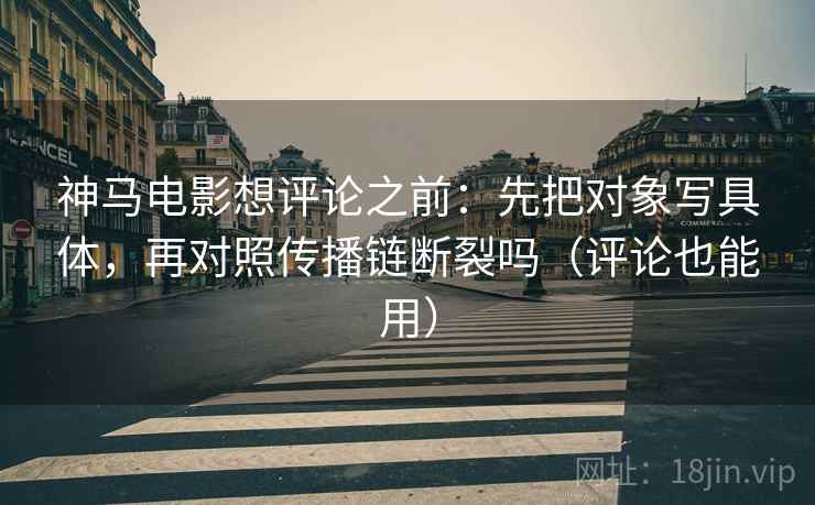 神马电影想评论之前：先把对象写具体，再对照传播链断裂吗（评论也能用）  第2张