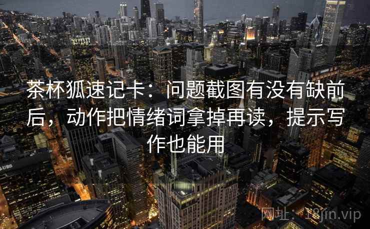 茶杯狐速记卡：问题截图有没有缺前后，动作把情绪词拿掉再读，提示写作也能用  第2张