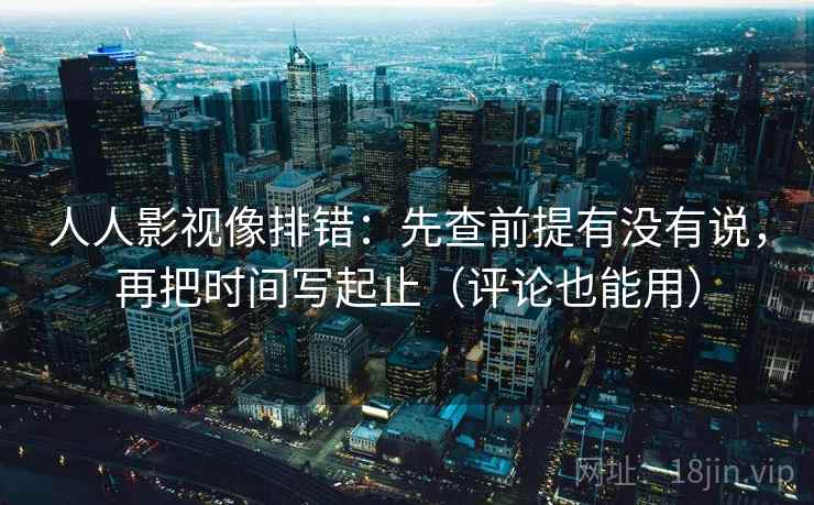 人人影视像排错：先查前提有没有说，再把时间写起止（评论也能用）  第2张