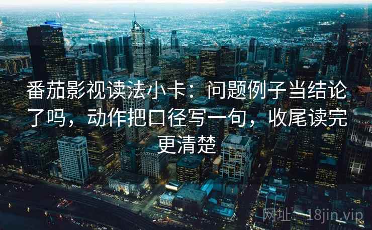 番茄影视读法小卡：问题例子当结论了吗，动作把口径写一句，收尾读完更清楚  第2张