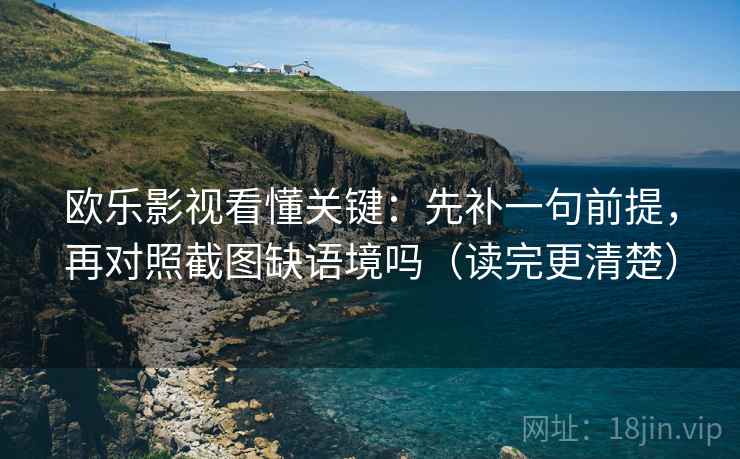 欧乐影视看懂关键：先补一句前提，再对照截图缺语境吗（读完更清楚）