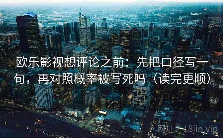 欧乐影视想评论之前：先把口径写一句，再对照概率被写死吗（读完更顺）  第2张