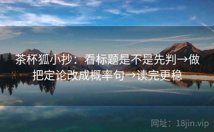 茶杯狐小抄：看标题是不是先判→做把定论改成概率句→读完更稳  第2张