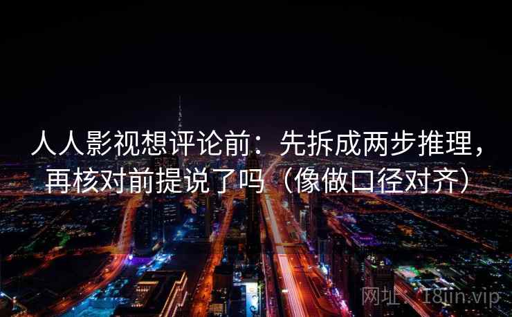 人人影视想评论前：先拆成两步推理，再核对前提说了吗（像做口径对齐）  第2张
