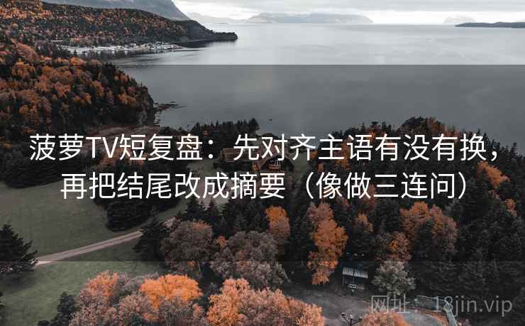 菠萝TV短复盘：先对齐主语有没有换，再把结尾改成摘要（像做三连问）  第2张