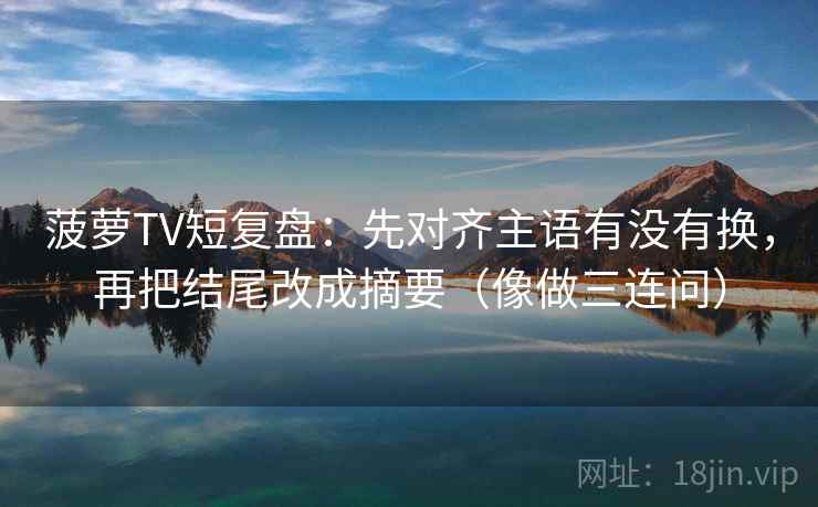 菠萝TV短复盘：先对齐主语有没有换，再把结尾改成摘要（像做三连问）