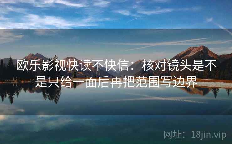 欧乐影视快读不快信：核对镜头是不是只给一面后再把范围写边界